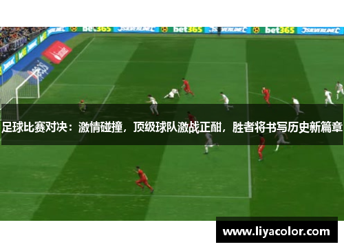 足球比赛对决：激情碰撞，顶级球队激战正酣，胜者将书写历史新篇章